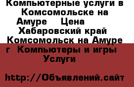 Компьютерные услуги в Комсомольске-на-Амуре. › Цена ­ 500 - Хабаровский край, Комсомольск-на-Амуре г. Компьютеры и игры » Услуги   